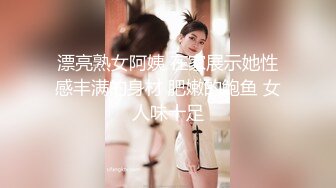 漂亮熟女阿姨 在家展示她性感丰满的身材 肥嫩的鲍鱼 女人味十足