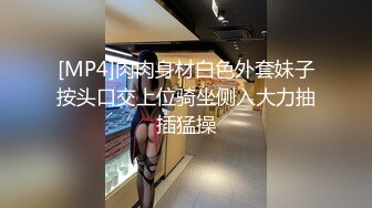 [MP4]肉肉身材白色外套妹子按头口交上位骑坐侧入大力抽插猛操