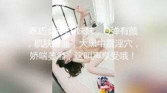 乖巧女神CC妹妹，Q弹有颜，肌肤滑溜，大黑牛震淫穴，娇喘萎靡，这叫声享受哦！