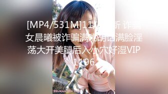 [MP4/531M]11/4最新 诈骗女晨曦被诈骗满嘴胡话满脸淫荡大开美腿后入小穴好湿VIP1196