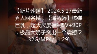 【新片速遞】 2024.5.17最新秀人网名模，【潘娇娇】核弹巨乳，超大尺度福利5V+90P，极品大奶子突出一个震撼[2.32G/MP4/11:29]