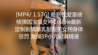 [MP4/ 1.57G] 最新性爱重磅核弹国宝级女神Couple最新定制剧情爆乳制服美女用身体惩罚 激操3P小穴射满精液