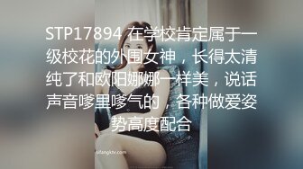 STP17894 在学校肯定属于一级校花的外围女神，长得太清纯了和欧阳娜娜一样美，说话声音嗲里嗲气的，各种做爱姿势高度配合