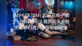 [MP4/ 870M] 双麻花辫子美少妇被壮哥哥头套男超多姿势无套草白虎穴，深喉怼嘴爆