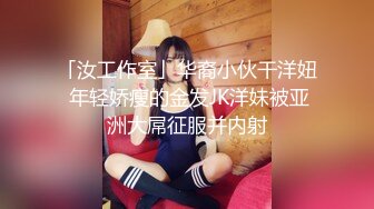 「汝工作室」华裔小伙干洋妞 年轻娇瘦的金发JK洋妹被亚洲大屌征服并内射