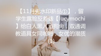 【11月无水印新品①】，留学生露脸反差婊【lucymochi】给白人黑人当狗肏，双通调教道具女同啪啪，女优的潜质 (1)