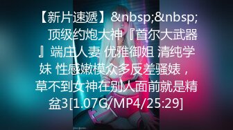 【新片速遞】&nbsp;&nbsp; ⚡顶级约炮大神『首尔大武器』端庄人妻 优雅御姐 清纯学妹 性感嫩模众多反差骚婊，草不到女神在别人面前就是精盆3[1.07G/MP4/25:29]