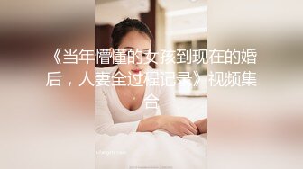 《当年懵懂的女孩到现在的婚后，人妻全过程记录》视频集合