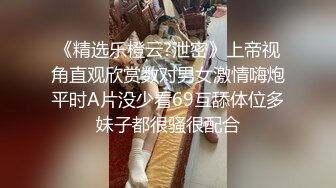 《精选乐橙云?泄密》上帝视角直观欣赏数对男女激情嗨炮平时A片没少看69互舔体位多妹子都很骚很配合