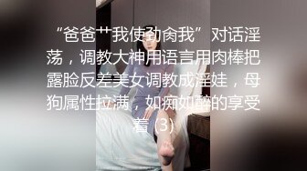 “爸爸艹我使劲肏我”对话淫荡，调教大神用语言用肉棒把露脸反差美女调教成淫娃，母狗属性拉满，如痴如醉的享受着 (3)