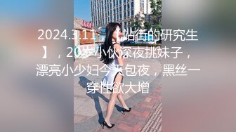 2024.3.11，【站街的研究生】，20岁小伙深夜挑妹子，漂亮小少妇今天包夜，黑丝一穿性欲大增