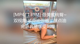 [MP4/ 139M] 最美蜜桃臀~双视角 紧身瑜伽裤，抹点油肏逼真是享受到爆！