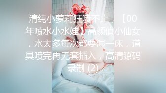 清纯小萝莉狂喷不止，【00年喷水小水娃】高颜值小仙女，水太多每次都要湿一床，道具喷完再无套插入，高清源码录制 (2)