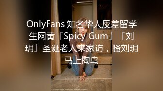 OnlyFans 知名华人反差留学生网黄「Spicy Gum」「刘玥」圣诞老人来家访，骚刘玥马上掏鸟