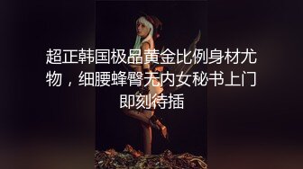 超正韩国极品黄金比例身材尤物，细腰蜂臀无内女秘书上门即刻待插