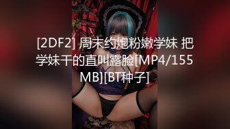 [2DF2] 周末约炮粉嫩学妹 把学妹干的直叫露脸[MP4/155MB][BT种子]