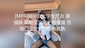 [MP4]刚毕业大学生女友 眼镜妹 斯斯文文床上却很骚 舌吻口交女上位玩得真熟