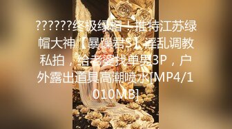 ??????终极绿帽！推特江苏绿帽大神【暴躁君S】淫乱调教私拍，给老婆找单男3P，户外露出道具高潮喷水[MP4/1010MB]