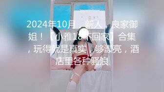 2024年10月，新人，良家御姐！【小雅18不回家】合集，玩得就是真实，够漂亮，酒店里各种骚浪