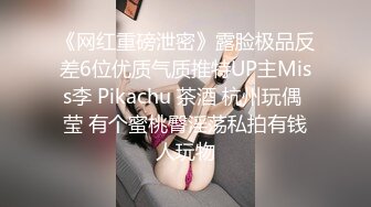 《网红重磅泄密》露脸极品反差6位优质气质推特UP主Miss李 Pikachu 茶酒 杭州玩偶 莹 有个蜜桃臀淫荡私拍有钱人玩物