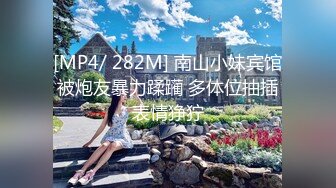 [MP4/ 282M] 南山小妹宾馆被炮友暴力蹂躏 多体位抽插表情狰狞