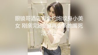 眼镜哥酒店重金约炮纹身小美女 刚亲完她的B再去亲她嘴死活不让