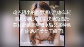 鸡巴短小的胖男酒店约啪年轻漂亮小美女,用手快速抠逼把美女搞到高潮喷水后又各种动作肏她,把美女干瘫了!