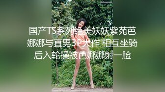 国产TS系列绝美妖妖紫苑芭娜娜与直男3P大作 相互坐骑后入轮操被芭娜娜射一脸