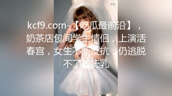 kcf9.com-【吃瓜最前沿】，奶茶店包间学生情侣，上演活春宫，女生不断反抗，仍逃脱不了被抚乳