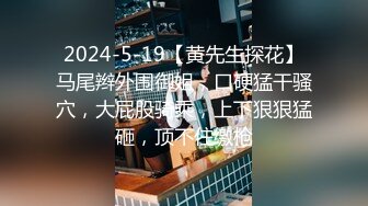 2024-5-19【黄先生探花】马尾辫外围御姐，口硬猛干骚穴，大屁股骑乘，上下狠狠猛砸，顶不住缴枪