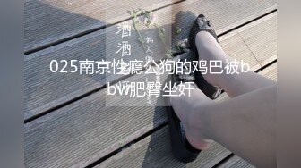 025南京性瘾公狗的鸡巴被bbw肥臀坐奸