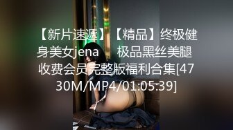 【新片速遞】【精品】终极健身美女jena❤️极品黑丝美腿 收费会员完整版福利合集[4730M/MP4/01:05:39]