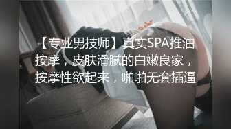 【专业男技师】真实SPA推油按摩，皮肤滑腻的白嫩良家，按摩性欲起来，啪啪无套插逼