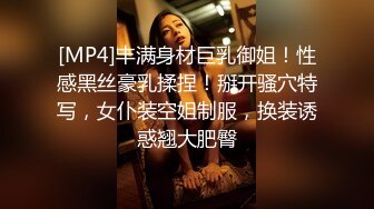 [MP4]丰满身材巨乳御姐！性感黑丝豪乳揉捏！掰开骚穴特写，女仆装空姐制服，换装诱惑翘大肥臀