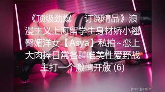 《顶级劲爆☀️订阅精品》浪漫主义上海留学生身材娇小翘臀媚洋女【Asya】私拍~恋上大肉棒日常各种唯美性爱野战主打一个激情开放 (6)