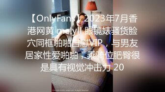 【OnlyFans】2023年7月香港网黄 melyll 眼镜婊骚货脸穴同框啪啪自慰VIP，与男友居家性爱啪啪，乘骑位肥臀很是具有视觉冲击力 20