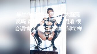 黑丝伪娘 我是老公的大骚狗爽吗 最骚最懂男人的男娘 很会调情接吻吸蛋吞精舔脚每样精通