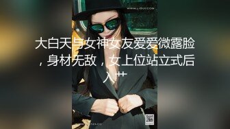 大白天与女神女友爱爱微露脸，身材无敌，女上位站立式后入艹