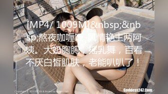 [MP4/ 1009M]&nbsp;&nbsp;熬夜咖喱饭-风情艳主两阿姨。大奶胸胸，摇乳舞，百看不厌白皙肌肤，老能叭叭了！