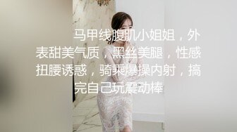 ❤️❤️马甲线腹肌小姐姐，外表甜美气质，黑丝美腿，性感扭腰诱惑，骑乘爆操内射，搞完自己玩震动棒