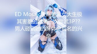 ED Mosaic天然美乳女大生极其害羞的她第一次尝试3P??男人碰到她的身体会莫名的兴奋