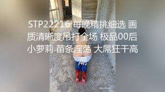 STP22216 每晚精挑细选 画质清晰度吊打全场 极品00后小萝莉 苗条淫荡 大屌狂干高潮