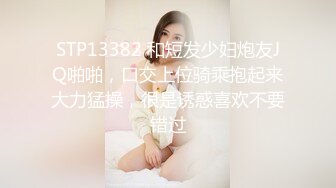 STP13382 和短发少妇炮友JQ啪啪，口交上位骑乘抱起来大力猛操，很是诱惑喜欢不要错过