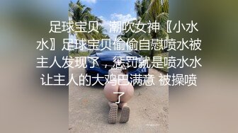 ✿足球宝贝✿潮吹女神〖小水水〗足球宝贝偷偷自慰喷水被主人发现了，惩罚就是喷水水让主人的大鸡巴满意 被操喷了