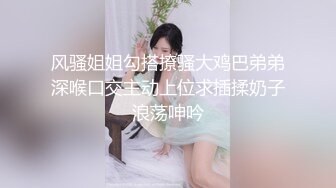 风骚姐姐勾搭撩骚大鸡巴弟弟深喉口交主动上位求插揉奶子浪荡呻吟