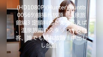 (HD1080P)(Hunter)(huntb00569)額挿れ放題！温泉旅館編3 定額料金さえ支払えば、温泉旅館のスタッフや女性客、誰でも挿れ放題！中出しし放題！