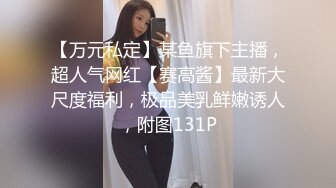 【万元私定】某鱼旗下主播，超人气网红【赛高酱】最新大尺度福利，极品美乳鲜嫩诱人，附图131P