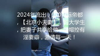 2024年流出，010坐标帝都，【北京小夫妻】，约大学生，把妻子共享给他，绿帽控有淫妻癖，激情每一天！