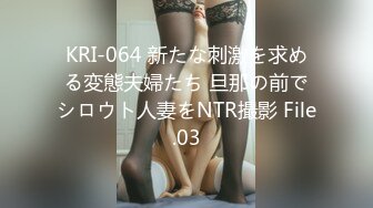 KRI-064 新たな刺激を求める変態夫婦たち 旦那の前でシロウト人妻をNTR撮影 File.03