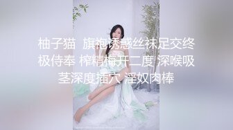 柚子猫  旗袍诱惑丝袜足交终极侍奉 榨精梅开二度 深喉吸茎深度插穴 淫奴肉棒